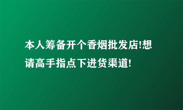 本人筹备开个香烟批发店!想请高手指点下进货渠道!