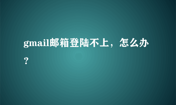 gmail邮箱登陆不上，怎么办？