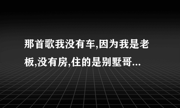 那首歌我没有车,因为我是老板,没有房,住的是别墅哥名叫什么