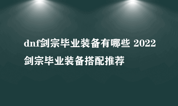 dnf剑宗毕业装备有哪些 2022剑宗毕业装备搭配推荐