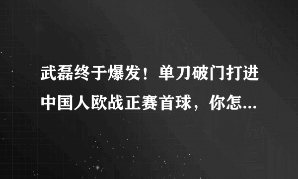 武磊终于爆发！单刀破门打进中国人欧战正赛首球，你怎么评价？