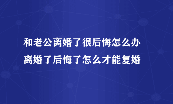 和老公离婚了很后悔怎么办 离婚了后悔了怎么才能复婚