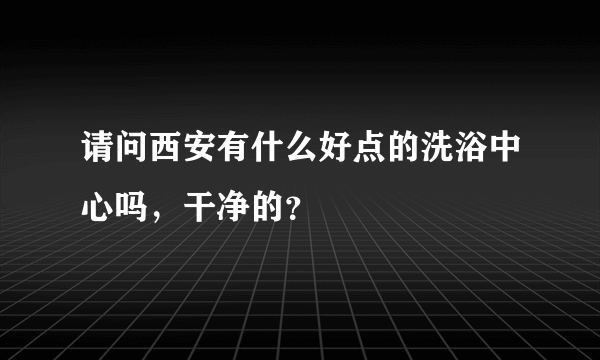 请问西安有什么好点的洗浴中心吗，干净的？