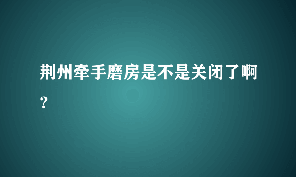 荆州牵手磨房是不是关闭了啊？