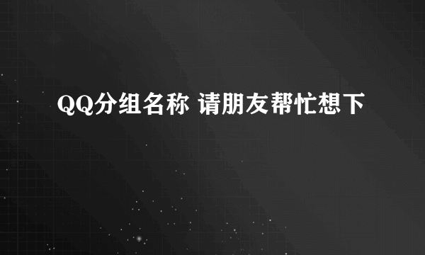 QQ分组名称 请朋友帮忙想下