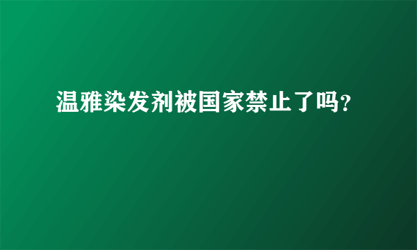 温雅染发剂被国家禁止了吗？