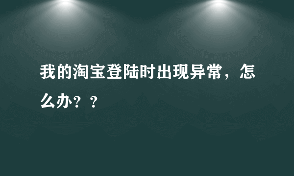 我的淘宝登陆时出现异常，怎么办？？