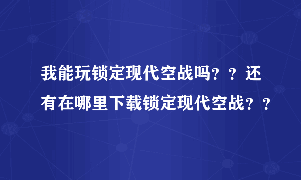 我能玩锁定现代空战吗？？还有在哪里下载锁定现代空战？？