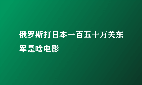 俄罗斯打日本一百五十万关东军是啥电影