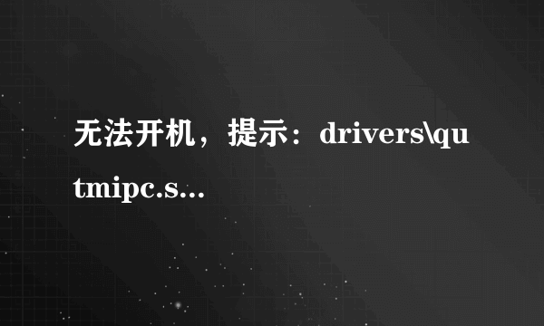 无法开机，提示：drivers\qutmipc.sys损坏且无法运行，请运行chkdsk，怎么办？