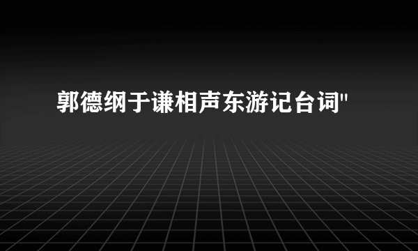 郭德纲于谦相声东游记台词