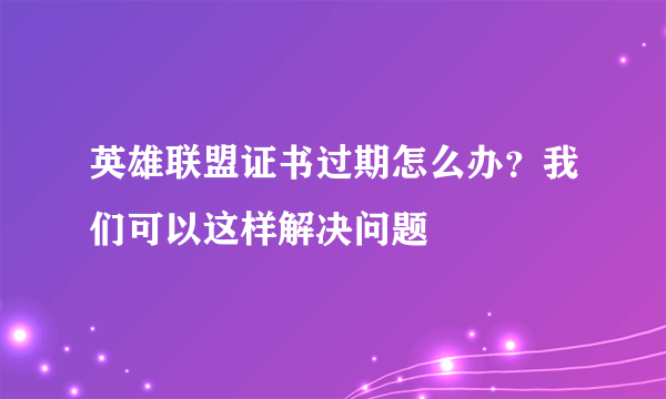 英雄联盟证书过期怎么办？我们可以这样解决问题