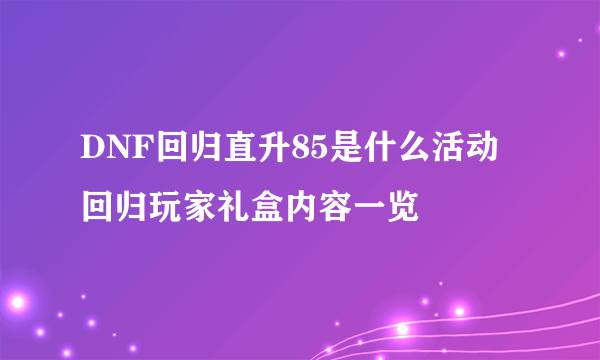 DNF回归直升85是什么活动 回归玩家礼盒内容一览