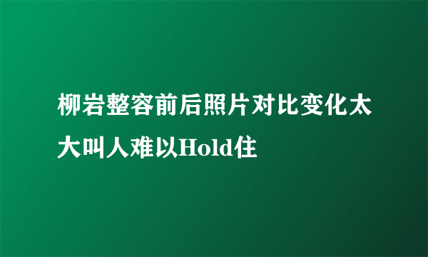 柳岩整容前后照片对比变化太大叫人难以Hold住