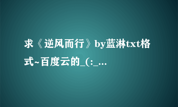 求《逆风而行》by蓝淋txt格式~百度云的_(:_」∠)_拜托了~