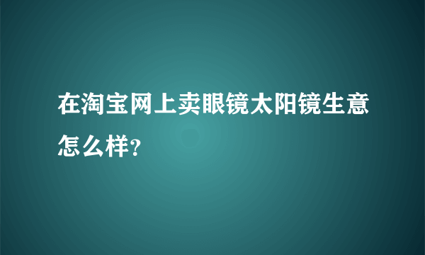 在淘宝网上卖眼镜太阳镜生意怎么样？