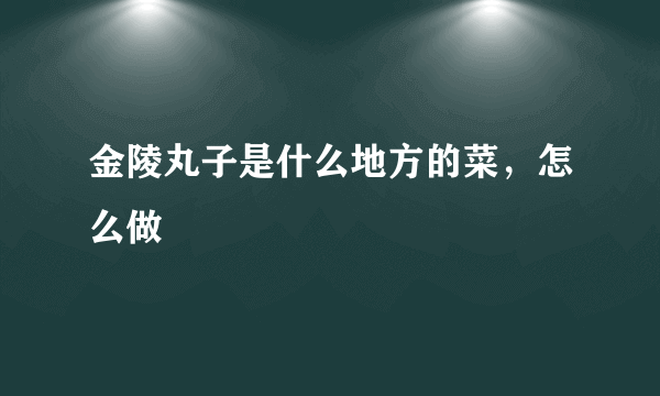 金陵丸子是什么地方的菜，怎么做