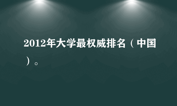 2012年大学最权威排名（中国）。