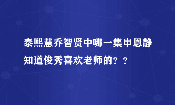 泰熙慧乔智贤中哪一集申恩静知道俊秀喜欢老师的？？