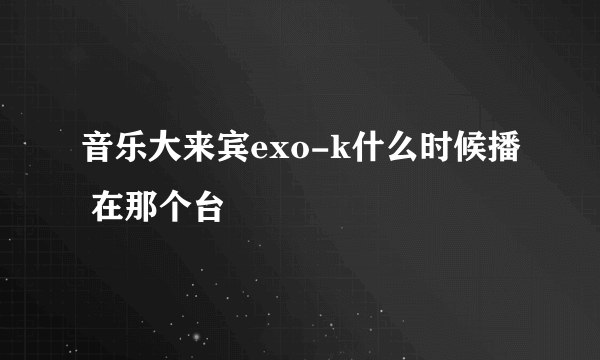 音乐大来宾exo-k什么时候播 在那个台