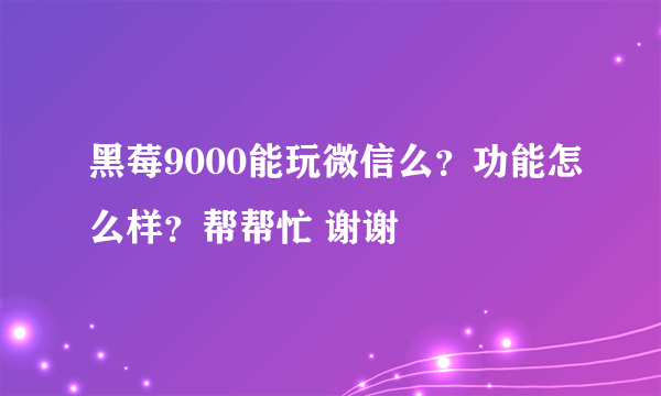 黑莓9000能玩微信么？功能怎么样？帮帮忙 谢谢