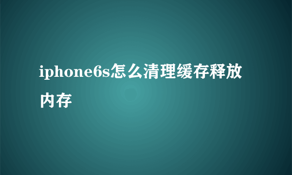 iphone6s怎么清理缓存释放内存