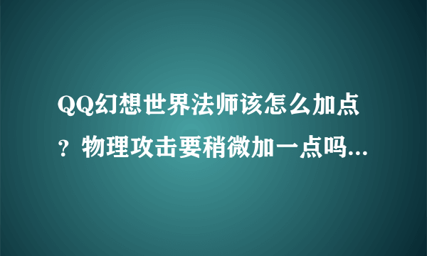 QQ幻想世界法师该怎么加点？物理攻击要稍微加一点吗大约几级时候要多少？宠物也是加智慧吗（跟主人一样）