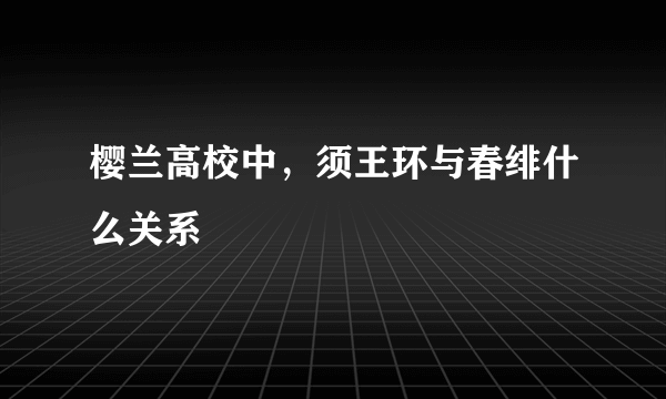 樱兰高校中，须王环与春绯什么关系