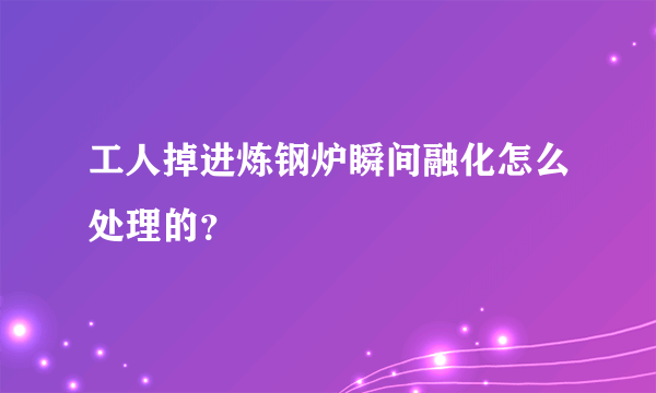 工人掉进炼钢炉瞬间融化怎么处理的？