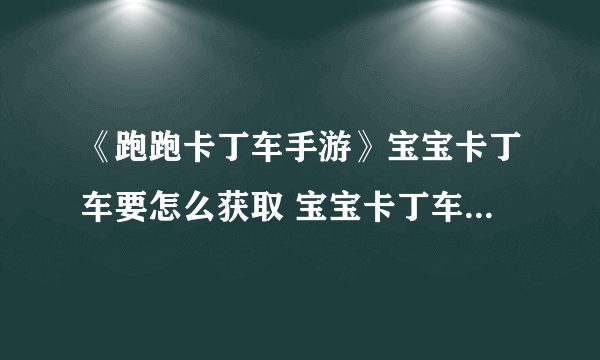 《跑跑卡丁车手游》宝宝卡丁车要怎么获取 宝宝卡丁车获取攻略