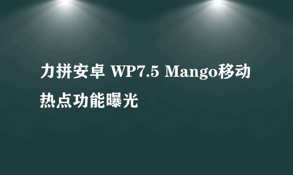 力拼安卓 WP7.5 Mango移动热点功能曝光