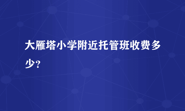 大雁塔小学附近托管班收费多少？