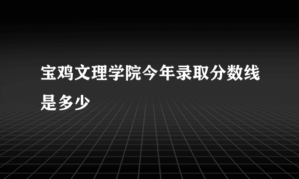 宝鸡文理学院今年录取分数线是多少