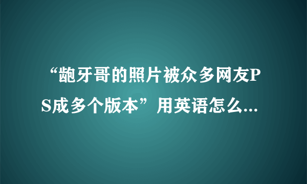 “龅牙哥的照片被众多网友PS成多个版本”用英语怎么说啊？多谢~~~