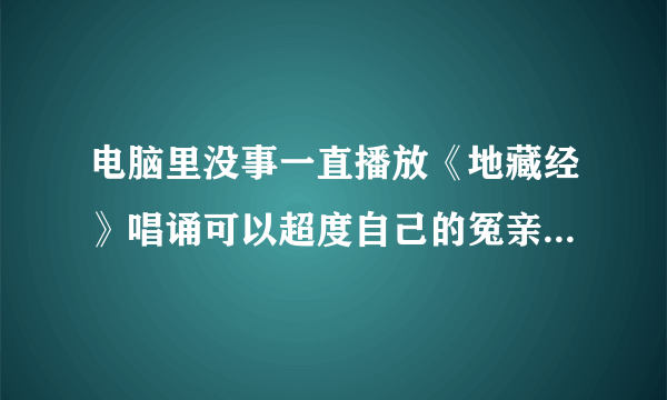 电脑里没事一直播放《地藏经》唱诵可以超度自己的冤亲债主嘛？具体应该怎麽做呢？