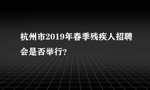 杭州市2019年春季残疾人招聘会是否举行？