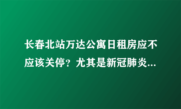 长春北站万达公寓日租房应不应该关停？尤其是新冠肺炎这么严重？