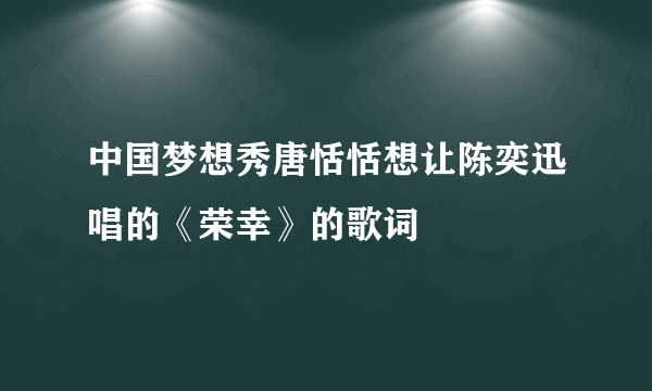 中国梦想秀唐恬恬想让陈奕迅唱的《荣幸》的歌词