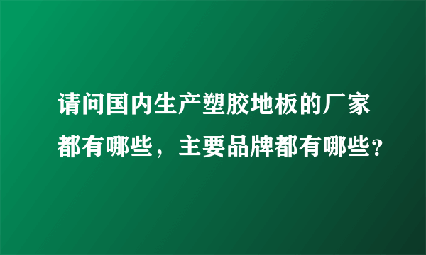 请问国内生产塑胶地板的厂家都有哪些，主要品牌都有哪些？