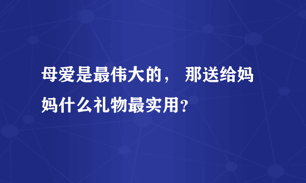 母爱是最伟大的， 那送给妈妈什么礼物最实用？