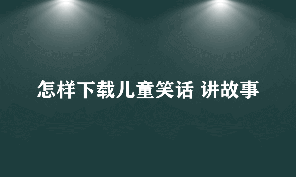 怎样下载儿童笑话 讲故事