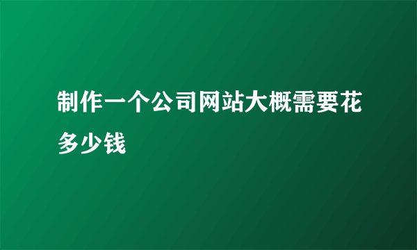 制作一个公司网站大概需要花多少钱