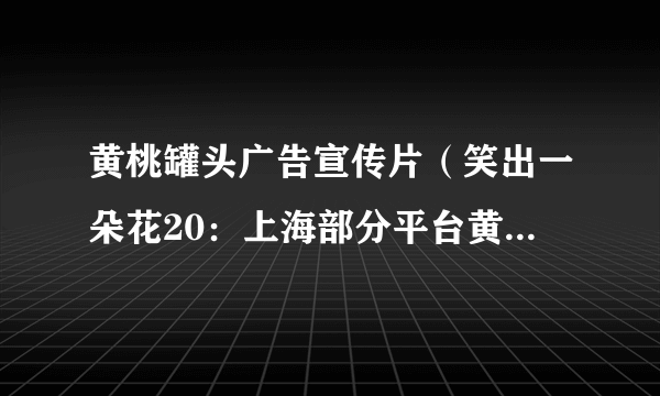 黄桃罐头广告宣传片（笑出一朵花20：上海部分平台黄桃罐头卖断货）