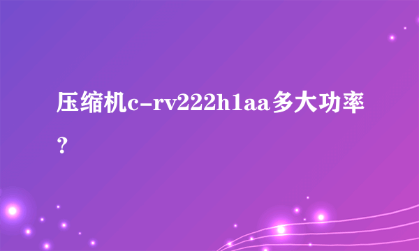 压缩机c-rv222h1aa多大功率？