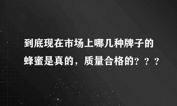 到底现在市场上哪几种牌子的蜂蜜是真的，质量合格的？？？