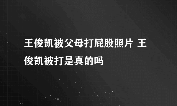 王俊凯被父母打屁股照片 王俊凯被打是真的吗