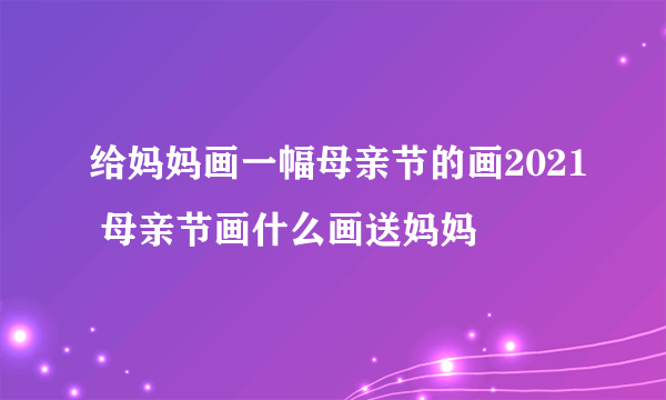 给妈妈画一幅母亲节的画2021 母亲节画什么画送妈妈