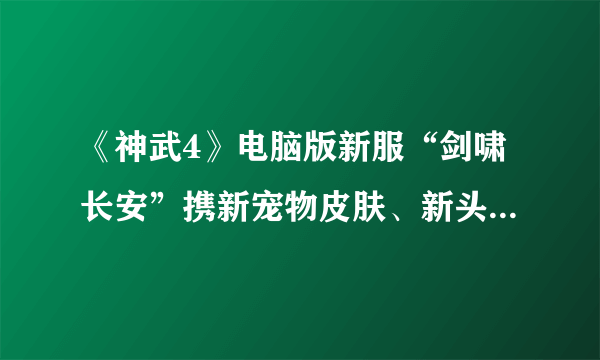 《神武4》电脑版新服“剑啸长安”携新宠物皮肤、新头像秀推出