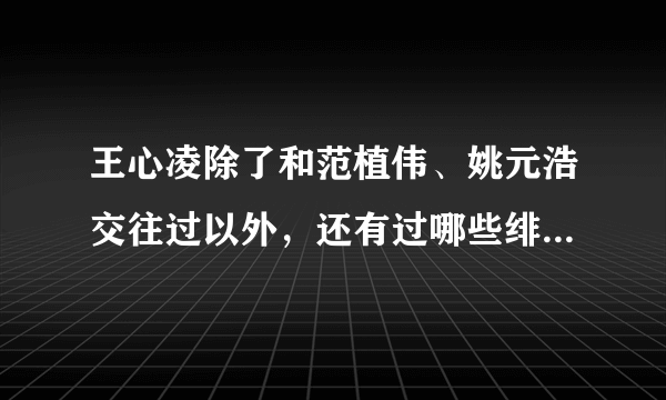 王心凌除了和范植伟、姚元浩交往过以外，还有过哪些绯闻男友？