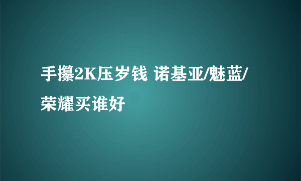 手攥2K压岁钱 诺基亚/魅蓝/荣耀买谁好